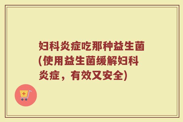妇科炎症吃那种益生菌(使用益生菌缓解妇科炎症,有效又安全)