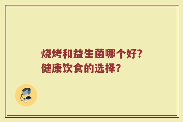 烧烤和益生菌哪个好?健康饮食的选择?
