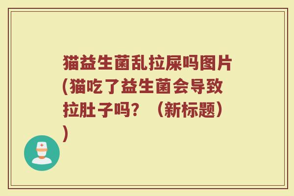 猫益生菌乱拉屎吗图片(猫吃了益生菌会导致拉肚子吗？（新标题）)