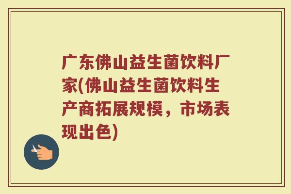 广东佛山益生菌饮料厂家(佛山益生菌饮料生产商拓展规模,市场表现出色) 广东佛山益生菌饮料厂家(佛山益生菌饮料生产商拓展规模,市场表现出色)