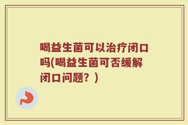 喝益生菌可以治疗闭口吗(喝益生菌可否缓解闭口问题?)