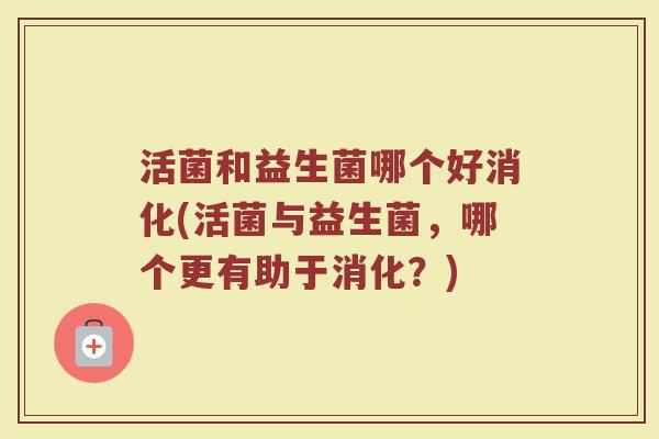 活菌和益生菌哪个好消化(活菌与益生菌，哪个更有助于消化？)