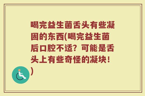 喝完益生菌舌头有些凝固的东西(喝完益生菌后口腔不适?可能是舌头上有些奇怪的凝块!) 喝完益生菌舌头有些凝固的东西(喝完益生菌后口腔不适?可能是舌头上有些奇怪的凝块!)