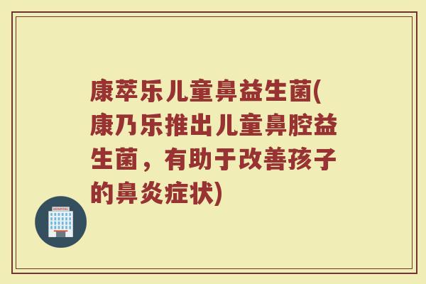 康萃乐儿童鼻益生菌(康乃乐推出儿童鼻腔益生菌,有助于改善孩子的鼻炎症状)