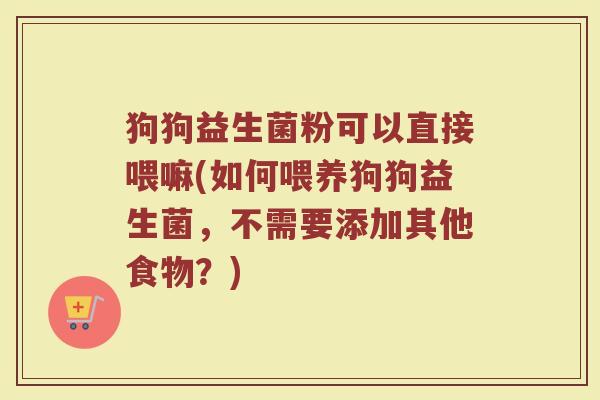狗狗益生菌粉可以直接喂嘛(如何喂养狗狗益生菌,不需要添加其他食物?)