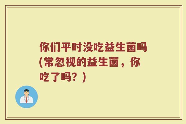 你们平时没吃益生菌吗(常忽视的益生菌,你吃了吗?)
