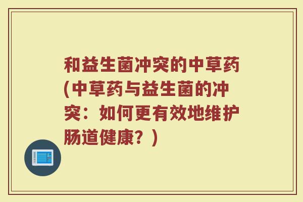 和益生菌冲突的中草药(中草药与益生菌的冲突:如何更有效地维护肠道健康?)