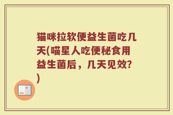 猫咪拉软便益生菌吃几天(喵星人吃便秘食用益生菌后,几天见效?)