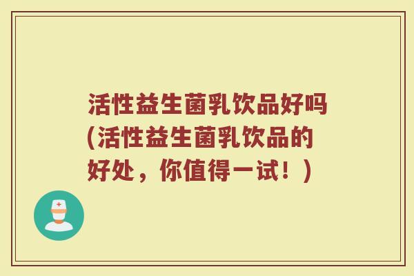 活性益生菌乳饮品好吗(活性益生菌乳饮品的好处,你值得一试!)