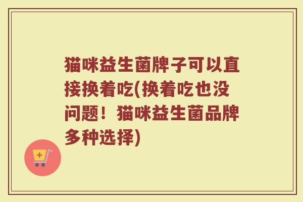 猫咪益生菌牌子可以直接换着吃(换着吃也没问题!猫咪益生菌品牌多种选择)