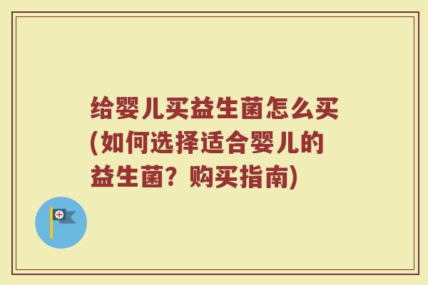 给婴儿买益生菌怎么买(如何选择适合婴儿的益生菌?购买指南)