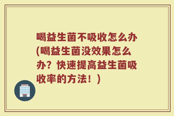 喝益生菌不吸收怎么办(喝益生菌没效果怎么办?快速提高益生菌吸收率的方法!)