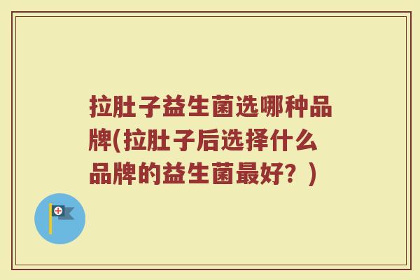拉肚子益生菌选哪种品牌(拉肚子后选择什么品牌的益生菌最好?)