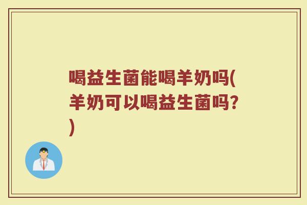 喝益生菌能喝羊奶吗(羊奶可以喝益生菌吗?) 喝益生菌能喝羊奶吗(羊奶可以喝益生菌吗?)