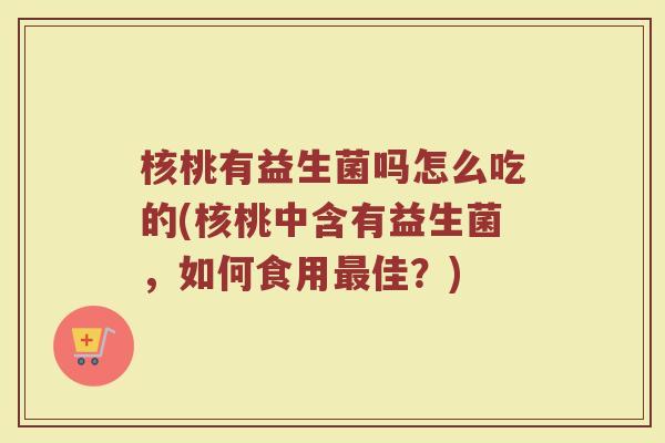 核桃有益生菌吗怎么吃的(核桃中含有益生菌,如何食用最佳?)