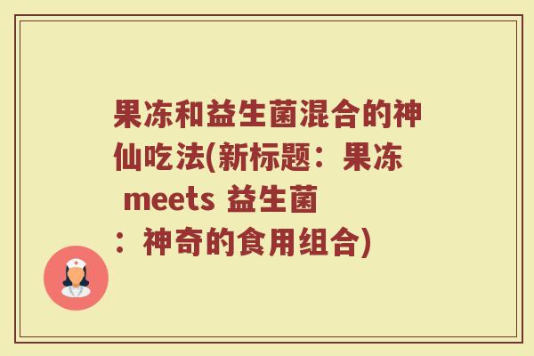 果冻和益生菌混合的神仙吃法(新标题:果冻 meets 益生菌:神奇的食用组合) 果冻和益生菌混合的神仙吃法(新标题:果冻 meets 益生菌:神奇的食用组合)