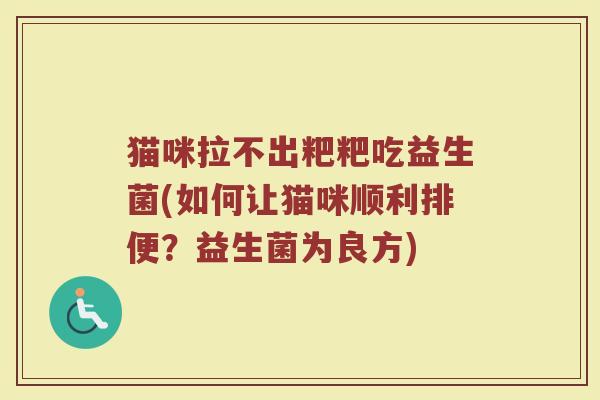 猫咪拉不出粑粑吃益生菌(如何让猫咪顺利排便?益生菌为良方) 猫咪拉不出粑粑吃益生菌(如何让猫咪顺利排便?益生菌为良方)