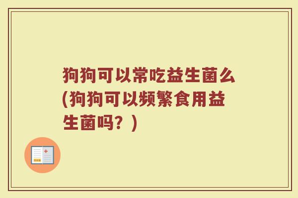 狗狗可以常吃益生菌么(狗狗可以频繁食用益生菌吗?) 狗狗可以常吃益生菌么(狗狗可以频繁食用益生菌吗?)