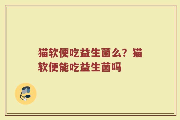 猫软便吃益生菌么?猫软便能吃益生菌吗 猫软便吃益生菌么?猫软便能吃益生菌吗