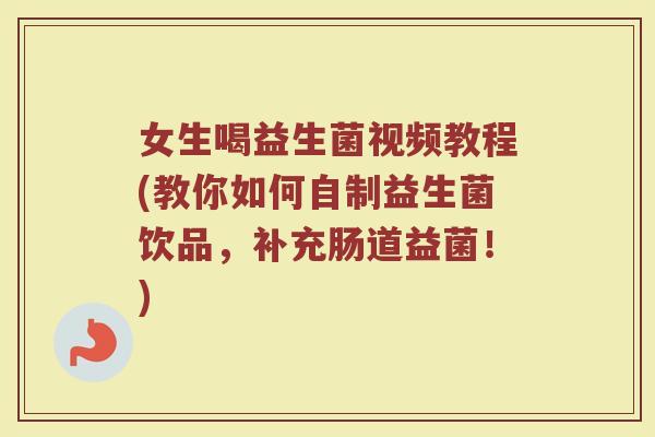女生喝益生菌视频教程(教你如何自制益生菌饮品,补充肠道益菌!)