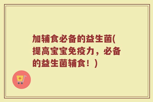 加辅食必备的益生菌(提高宝宝免疫力,必备的益生菌辅食!)