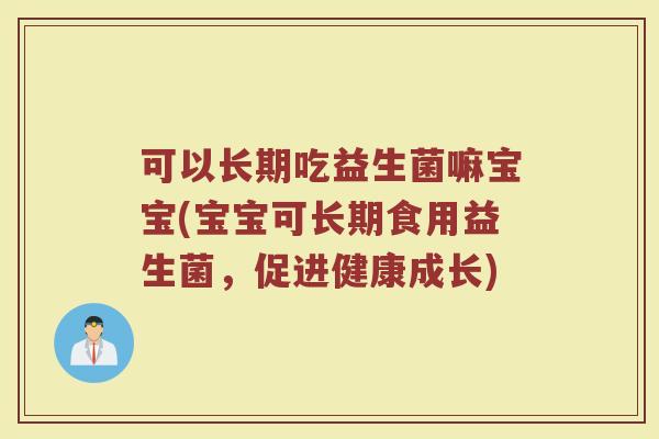 可以长期吃益生菌嘛宝宝(宝宝可长期食用益生菌，促进健康成长)