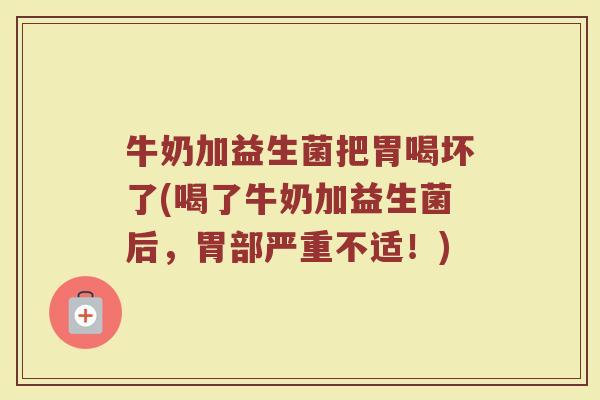 牛奶加益生菌把胃喝坏了(喝了牛奶加益生菌后,胃部严重不适!)