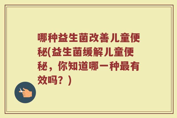 哪种益生菌改善儿童便秘(益生菌缓解儿童便秘,你知道哪一种最有效吗?)