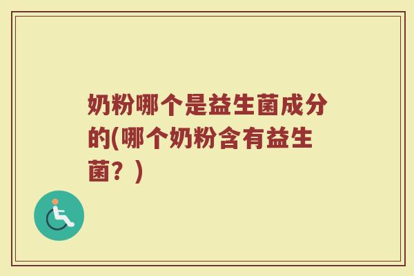 奶粉哪个是益生菌成分的(哪个奶粉含有益生菌?)