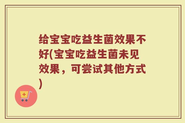 给宝宝吃益生菌效果不好(宝宝吃益生菌未见效果,可尝试其他方式)