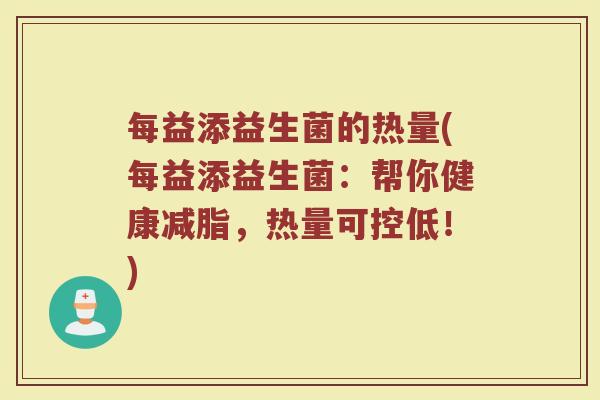 每益添益生菌的热量(每益添益生菌:帮你健康减脂,热量可控低!) 每益添益生菌的热量(每益添益生菌:帮你健康减脂,热量可控低!)