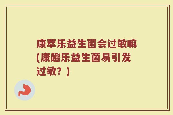 康萃乐益生菌会过敏嘛(康趣乐益生菌易引发过敏?)