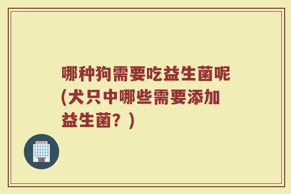 哪种狗需要吃益生菌呢(犬只中哪些需要添加益生菌?) 哪种狗需要吃益生菌呢(犬只中哪些需要添加益生菌?)