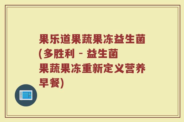 果乐道果蔬果冻益生菌(多胜利 - 益生菌果蔬果冻重新定义营养早餐)