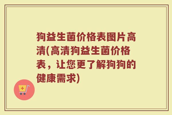 狗益生菌价格表图片高清(高清狗益生菌价格表，让您更了解狗狗的健康需求)
