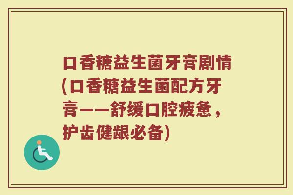 口香糖益生菌牙膏剧情(口香糖益生菌配方牙膏——舒缓口腔疲惫,护齿健龈必备)