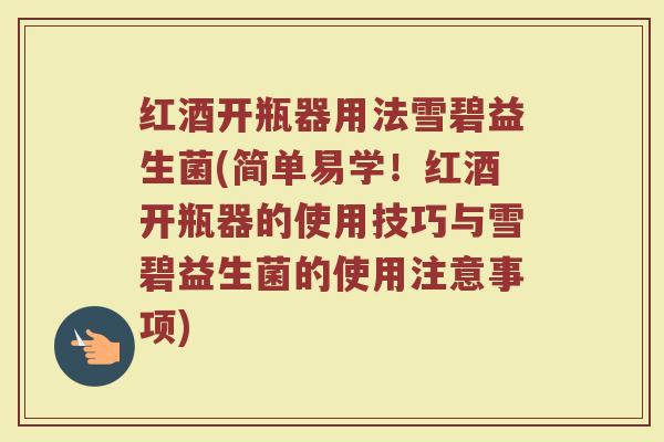 红酒开瓶器用法雪碧益生菌(简单易学!红酒开瓶器的使用技巧与雪碧益生菌的使用注意事项) 红酒开瓶器用法雪碧益生菌(简单易学!红酒开瓶器的使用技巧与雪碧益生菌的使用注意事项)