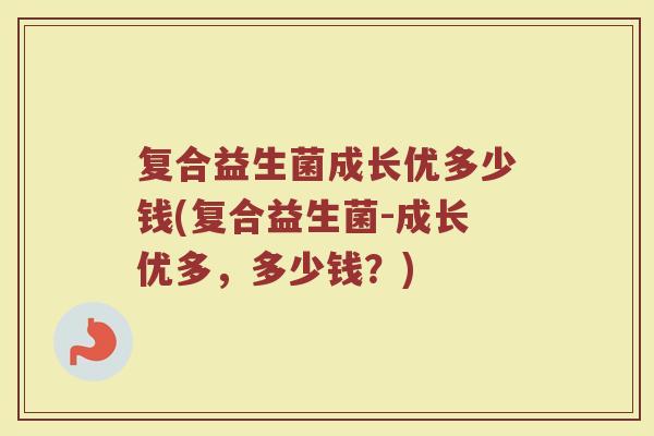复合益生菌成长优多少钱(复合益生菌-成长优多，多少钱？)