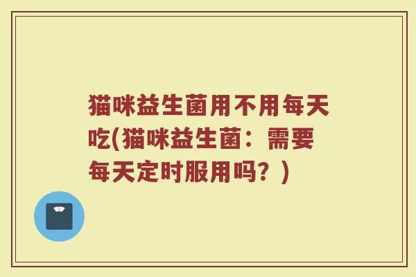 猫咪益生菌用不用每天吃(猫咪益生菌：需要每天定时服用吗？)