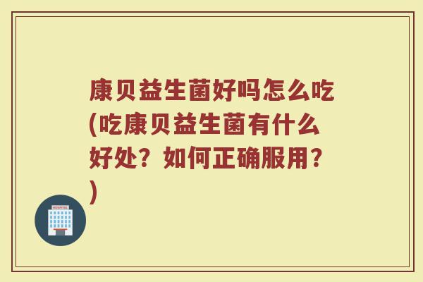 康贝益生菌好吗怎么吃(吃康贝益生菌有什么好处?如何正确服用?)