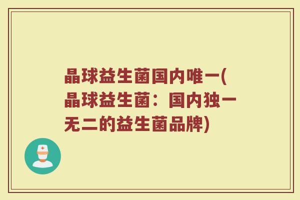 晶球益生菌国内唯一(晶球益生菌:国内独一无二的益生菌品牌)