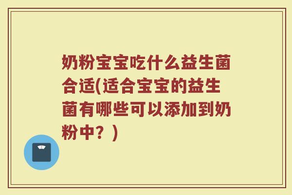 奶粉宝宝吃什么益生菌合适(适合宝宝的益生菌有哪些可以添加到奶粉中？)