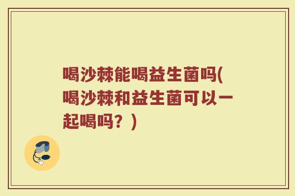 喝沙棘能喝益生菌吗(喝沙棘和益生菌可以一起喝吗?)