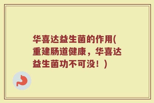 华喜达益生菌的作用(重建肠道健康,华喜达益生菌功不可没!)