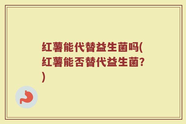 红薯能代替益生菌吗(红薯能否替代益生菌?)