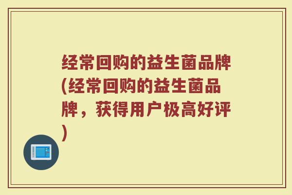 经常回购的益生菌品牌(经常回购的益生菌品牌,获得用户极高好评)