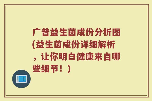 广普益生菌成份分析图(益生菌成份详细解析,让你明白健康来自哪些细节!)