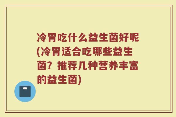 冷胃吃什么益生菌好呢(冷胃适合吃哪些益生菌?推荐几种营养丰富的益生菌) 冷胃吃什么益生菌好呢(冷胃适合吃哪些益生菌?推荐几种营养丰富的益生菌)