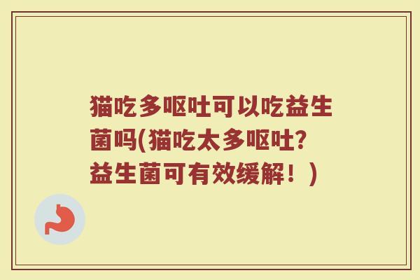 猫吃多可以吃益生菌吗(猫吃太多?益生菌可有效缓解!) 猫吃多可以吃益生菌吗(猫吃太多?益生菌可有效缓解!)