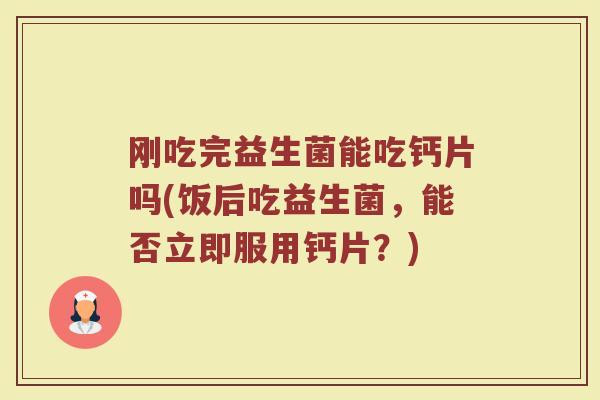 刚吃完益生菌能吃钙片吗(饭后吃益生菌,能否立即服用钙片?)